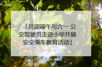 共迎端午与六一 公交驾驶员走进小学开展安全乘车教育活动