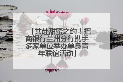 共赴甜蜜之约！招商银行兰州分行携手多家单位举办单身青年联谊活动