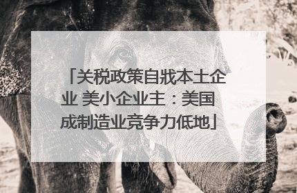 关税政策自戕本土企业 美小企业主：美国成制造业竞争力低地