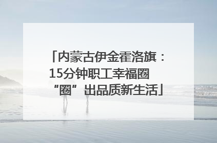 内蒙古伊金霍洛旗：15分钟职工幸福圈 “圈”出品质新生活