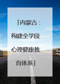 内蒙古：构建全学段心理健康教育体系