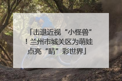 击退近视“小怪兽”！兰州市城关区为萌娃点亮“睛”彩世界