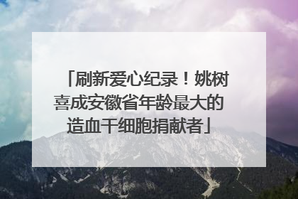 刷新爱心纪录！姚树喜成安徽省年龄最大的造血干细胞捐献者