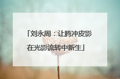 刘永周：让腾冲皮影在光影流转中新生