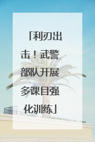 利刃出击！武警部队开展多课目强化训练