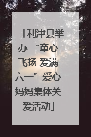 利津县举办 “童心飞扬 爱满六一”爱心妈妈集体关爱活动