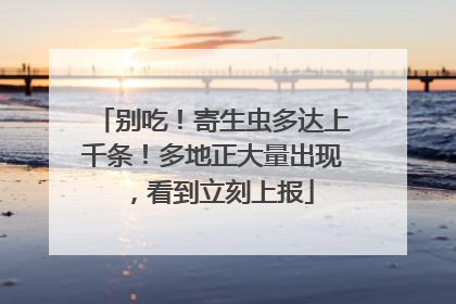 别吃！寄生虫多达上千条！多地正大量出现，看到立刻上报