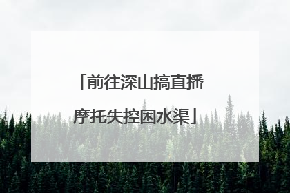 前往深山搞直播 摩托失控困水渠