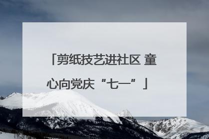 剪纸技艺进社区 童心向党庆“七一”