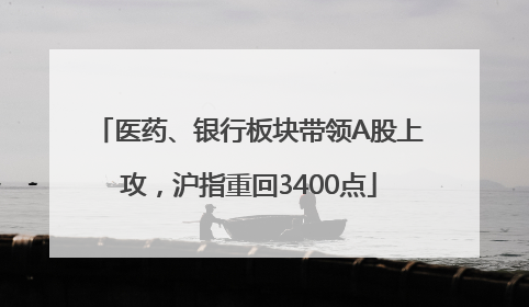 医药、银行板块带领A股上攻，沪指重回3400点