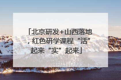 北京研发+山西落地，红色研学课程“活”起来“实”起来
