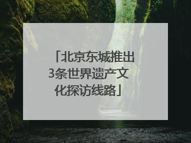北京东城推出3条世界遗产文化探访线路
