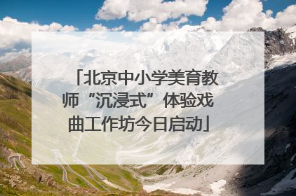 北京中小学美育教师“沉浸式”体验戏曲工作坊今日启动
