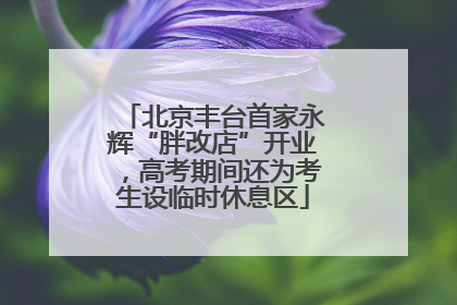 北京丰台首家永辉“胖改店”开业，高考期间还为考生设临时休息区