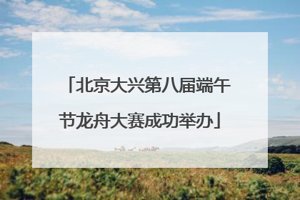 北京大兴第八届端午节龙舟大赛成功举办