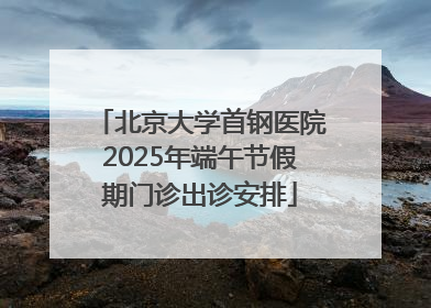 北京大学首钢医院2025年端午节假期门诊出诊安排