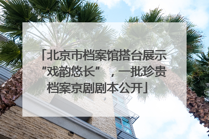 北京市档案馆搭台展示“戏韵悠长”，一批珍贵档案京剧剧本公开