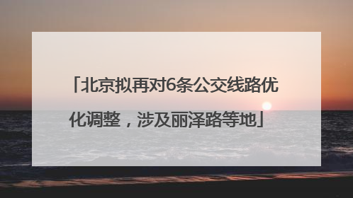 北京拟再对6条公交线路优化调整，涉及丽泽路等地