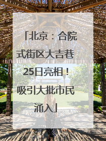 北京：合院式街区大吉巷25日亮相！吸引大批市民涌入