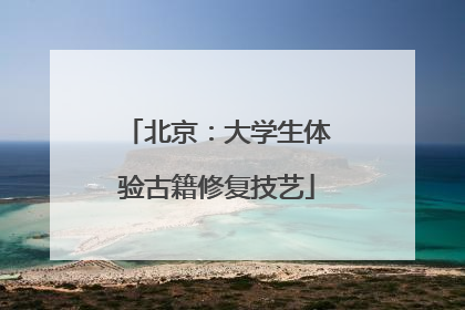 北京：大学生体验古籍修复技艺