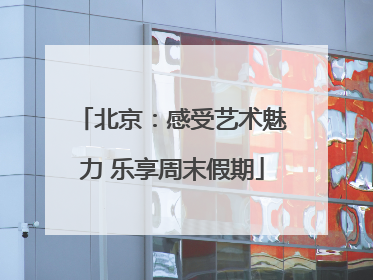 北京：感受艺术魅力 乐享周末假期