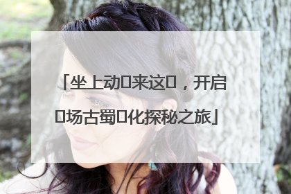 坐上动⻋来这⾥，开启⼀场古蜀⽂化探秘之旅