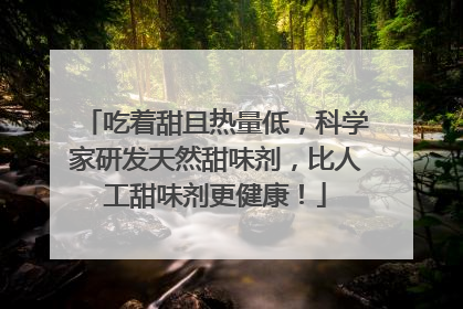 吃着甜且热量低，科学家研发天然甜味剂，比人工甜味剂更健康！