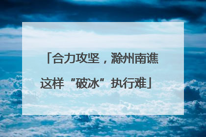 合力攻坚，滁州南谯这样“破冰”执行难