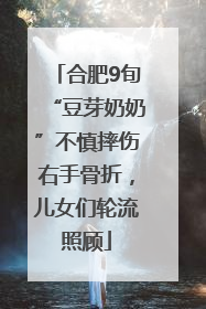 合肥9旬“豆芽奶奶”不慎摔伤右手骨折，儿女们轮流照顾