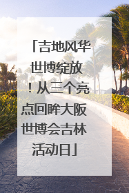 吉地风华 世博绽放！从三个亮点回眸大阪世博会吉林活动日