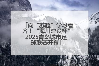 向“苏超”学习看齐！“海川建设杯”2025青岛城市足球联赛开幕