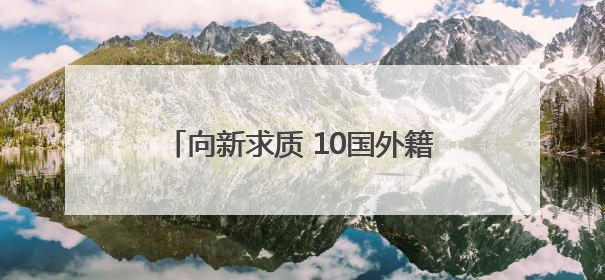 向新求质 10国外籍专家开启西安调研行