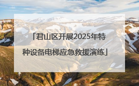 君山区开展2025年特种设备电梯应急救援演练