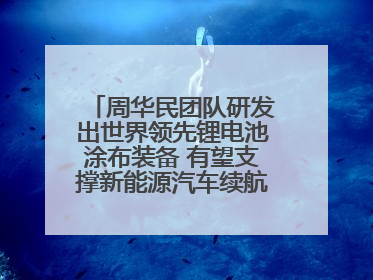 周华民团队研发出世界领先锂电池涂布装备 有望支撑新能源汽车续航上千公里