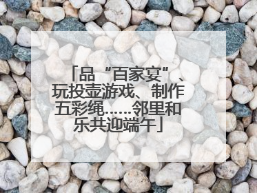 品“百家宴”、玩投壶游戏、制作五彩绳……邻里和乐共迎端午