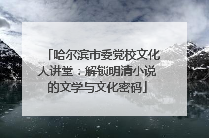 哈尔滨市委党校文化大讲堂：解锁明清小说的文学与文化密码