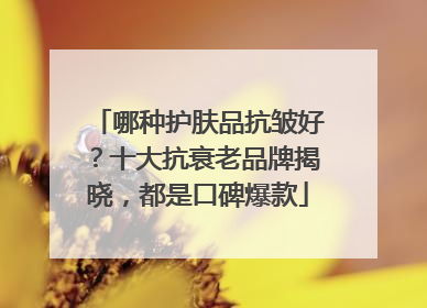 哪种护肤品抗皱好？十大抗衰老品牌揭晓，都是口碑爆款