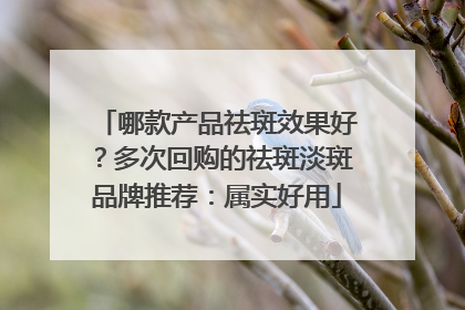 哪款产品祛斑效果好？多次回购的祛斑淡斑品牌推荐：属实好用