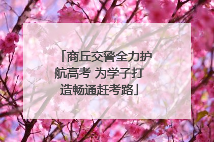 商丘交警全力护航高考 为学子打造畅通赶考路