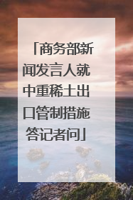 商务部新闻发言人就中重稀土出口管制措施答记者问