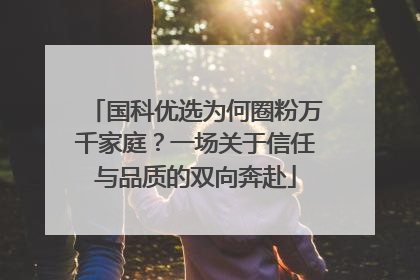 国科优选为何圈粉万千家庭？一场关于信任与品质的双向奔赴