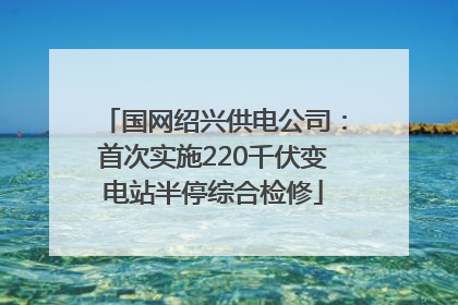 国网绍兴供电公司：首次实施220千伏变电站半停综合检修