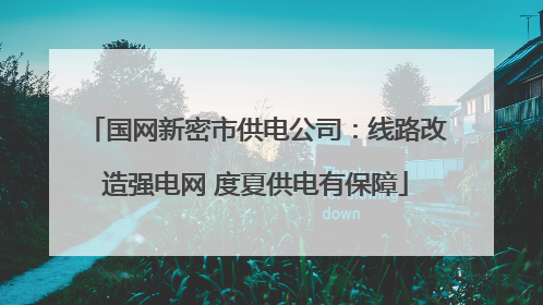 国网新密市供电公司：线路改造强电网 度夏供电有保障