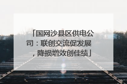 国网沙县区供电公司：联创交流促发展，降损增效创佳绩