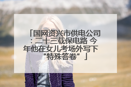 国网资兴市供电公司：二十三载保电路 今年他在女儿考场外写下“特殊答卷”