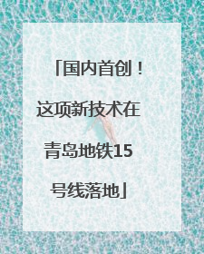 国内首创！这项新技术在青岛地铁15号线落地
