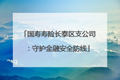 国寿寿险长泰区支公司：守护金融安全防线