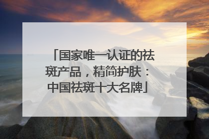 国家唯一认证的祛斑产品，精简护肤：中国祛斑十大名牌