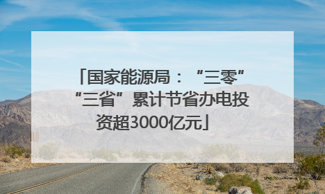 国家能源局：“三零”“三省”累计节省办电投资超3000亿元