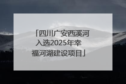 四川广安西溪河入选2025年幸福河湖建设项目